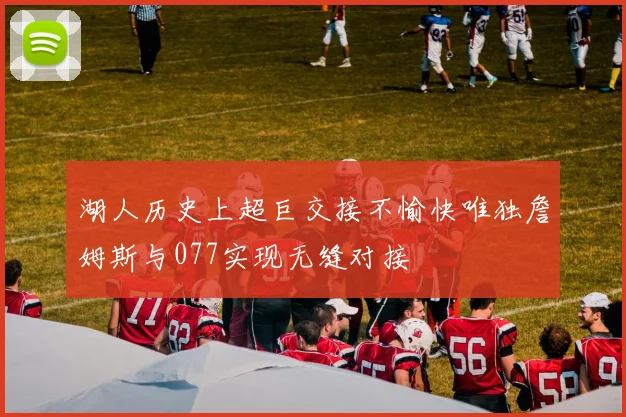 湖人历史上超巨交接不愉快唯独詹姆斯与077实现无缝对接