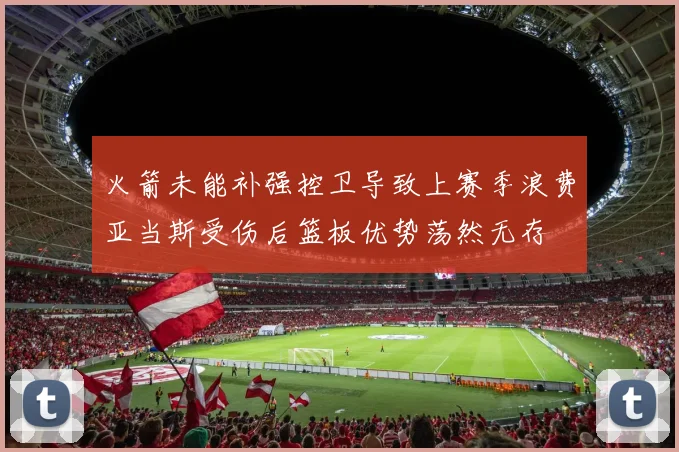 火箭未能补强控卫导致上赛季浪费亚当斯受伤后篮板优势荡然无存