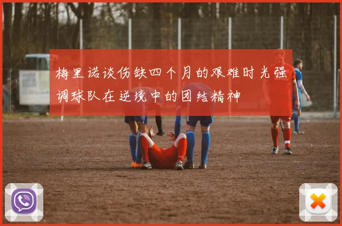 梅里诺谈伤缺四个月的艰难时光强调球队在逆境中的团结精神