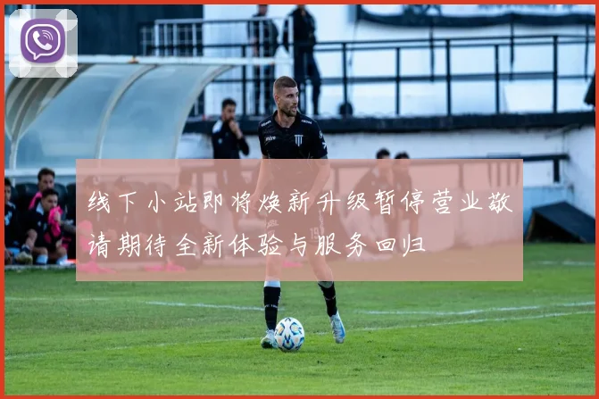 线下小站即将焕新升级暂停营业敬请期待全新体验与服务回归