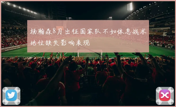 杨瀚森8月出征国家队不如休息战术地位缺失影响表现