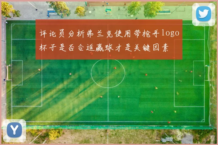 评论员分析弗兰克使用带枪手logo杯子是否合适赢球才是关键因素