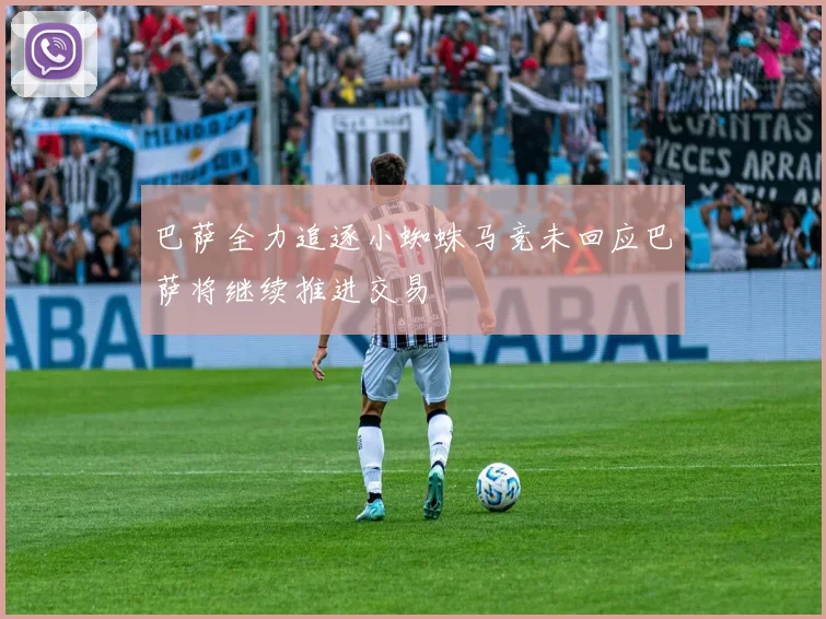 巴萨全力追逐小蜘蛛马竞未回应巴萨将继续推进交易