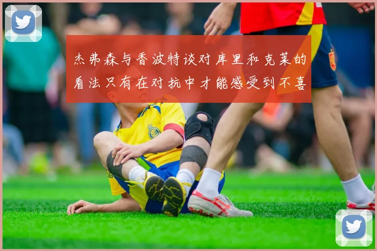 杰弗森与香波特谈对库里和克莱的看法只有在对抗中才能感受到不喜欢