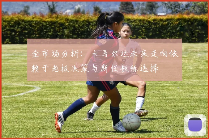 全市场分析：卡马尔达未来走向依赖于老板决策与新任教练选择