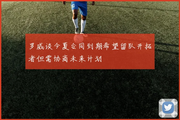 罗威谈今夏合同到期希望留队开拓者但需协商未来计划