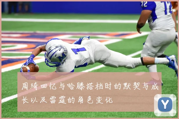 周琦回忆与哈滕搭档时的默契与成长以及雷霆的角色变化