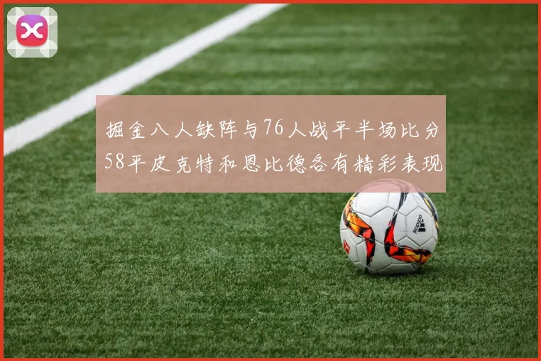 掘金八人缺阵与76人战平半场比分58平皮克特和恩比德各有精彩表现