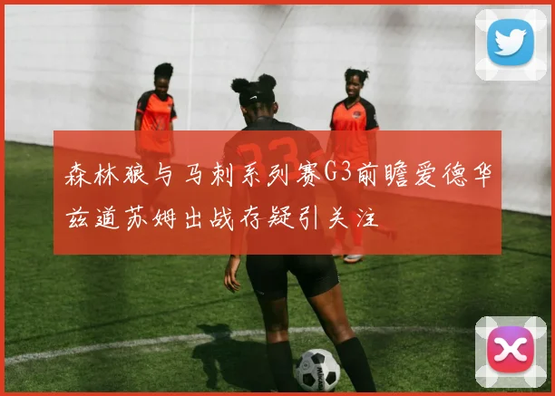 森林狼与马刺系列赛G3前瞻爱德华兹道苏姆出战存疑引关注