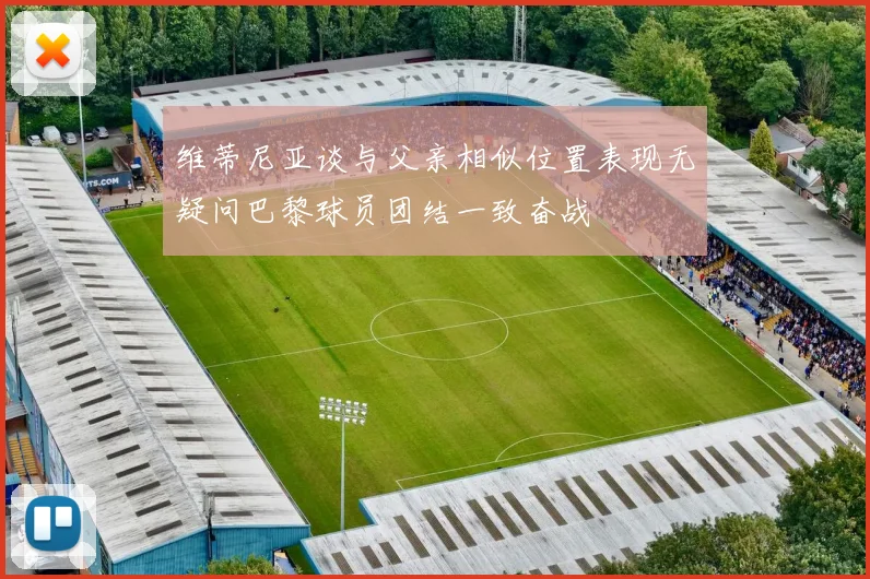 维蒂尼亚谈与父亲相似位置表现无疑问巴黎球员团结一致奋战