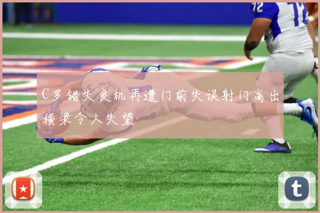 C罗错失良机再遭门前失误射门高出横梁令人失望