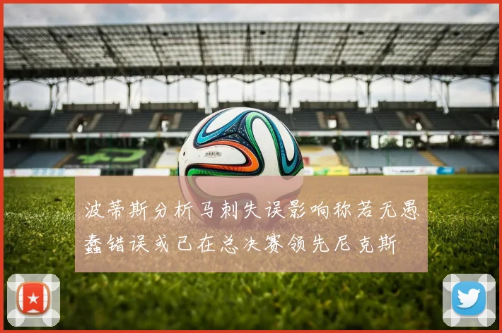 波蒂斯分析马刺失误影响称若无愚蠢错误或已在总决赛领先尼克斯