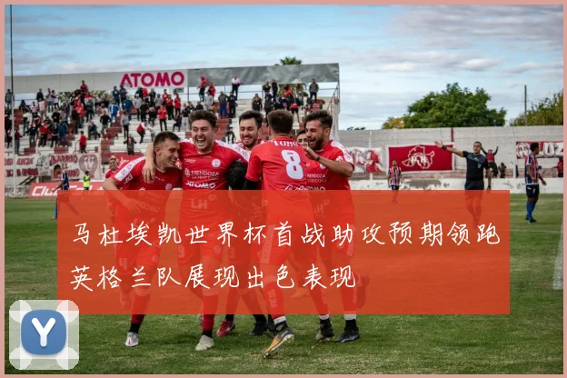 马杜埃凯世界杯首战助攻预期领跑英格兰队展现出色表现