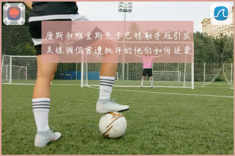 唐斯和维金斯先于巴特勒夺冠引发美媒调侃曾遭批评的他们如何逆袭