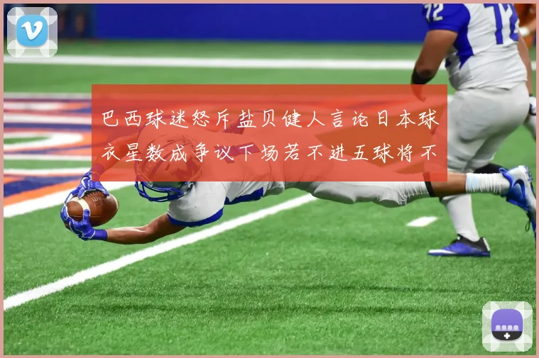巴西球迷怒斥盐贝健人言论日本球衣星数成争议下场若不进五球将不庆祝