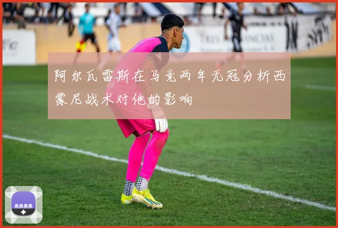 阿尔瓦雷斯在马竞两年无冠分析西蒙尼战术对他的影响