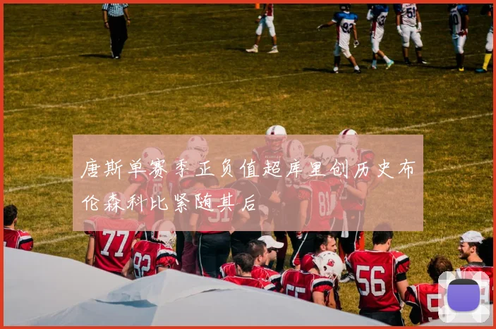 唐斯单赛季正负值超库里创历史布伦森科比紧随其后