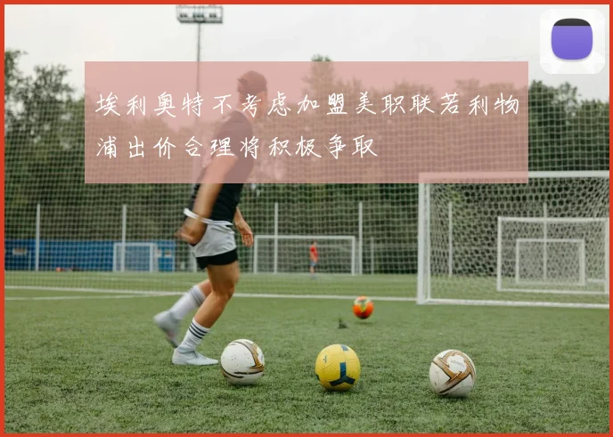 埃利奥特不考虑加盟美职联若利物浦出价合理将积极争取