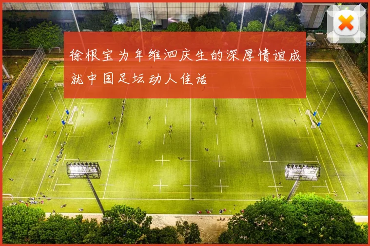 徐根宝为年维泗庆生的深厚情谊成就中国足坛动人佳话