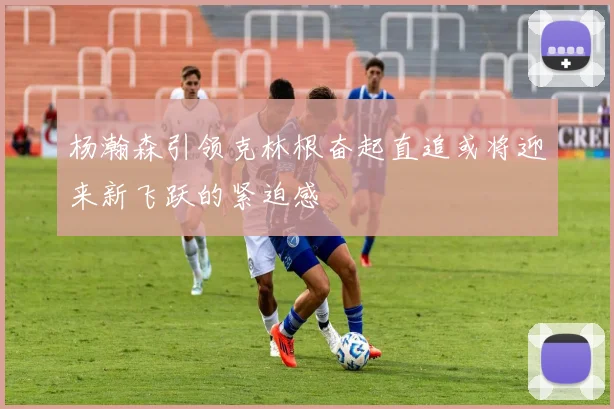 杨瀚森引领克林根奋起直追或将迎来新飞跃的紧迫感