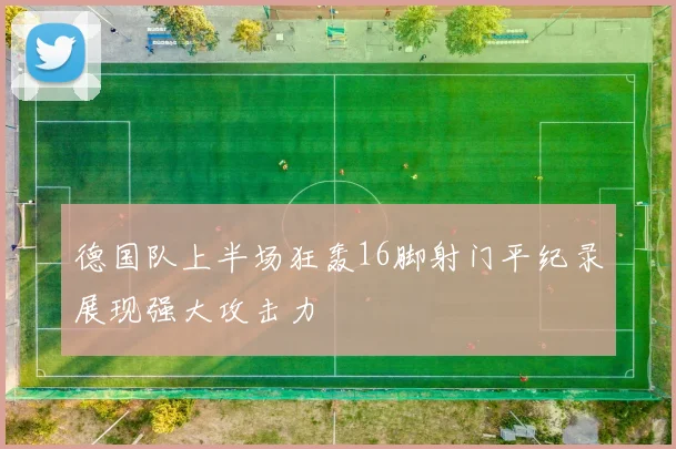 德国队上半场狂轰16脚射门平纪录展现强大攻击力
