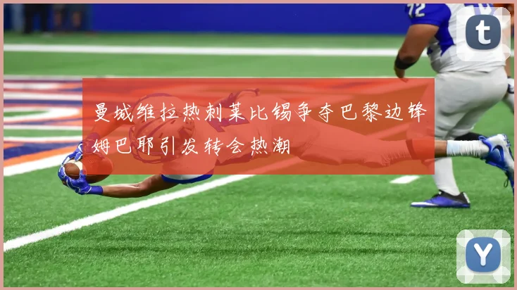 曼城维拉热刺莱比锡争夺巴黎边锋姆巴耶引发转会热潮