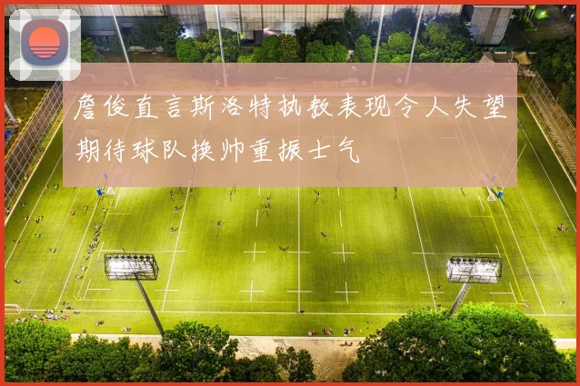 詹俊直言斯洛特执教表现令人失望期待球队换帅重振士气