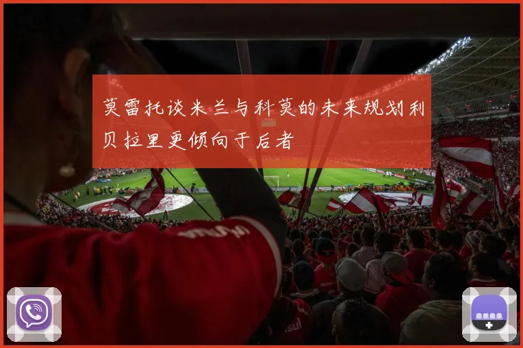 莫雷托谈米兰与科莫的未来规划利贝拉里更倾向于后者
