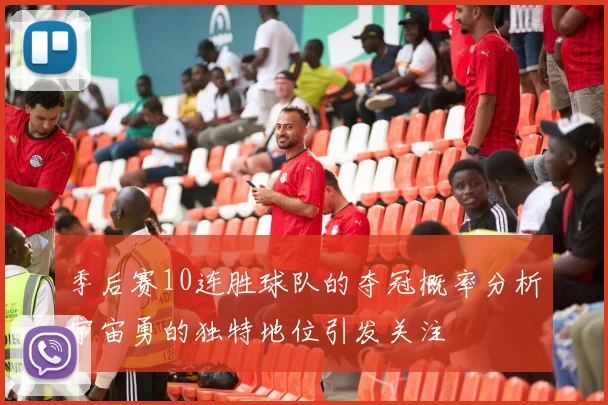 季后赛10连胜球队的夺冠概率分析宇宙勇的独特地位引发关注