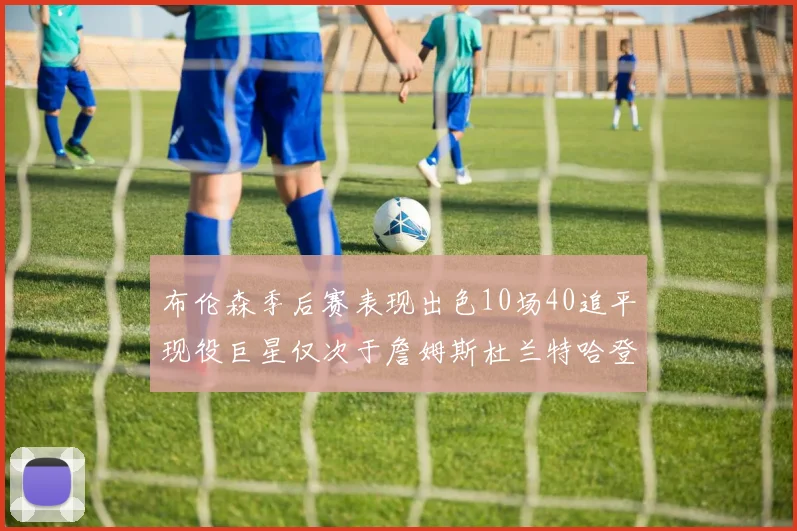 布伦森季后赛表现出色10场40追平现役巨星仅次于詹姆斯杜兰特哈登