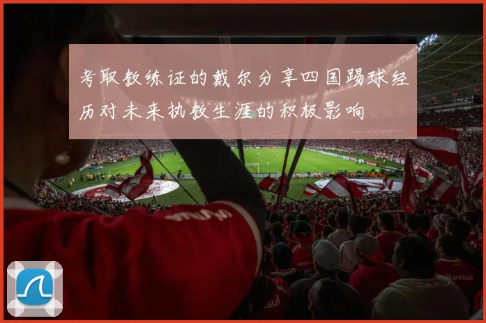 考取教练证的戴尔分享四国踢球经历对未来执教生涯的积极影响