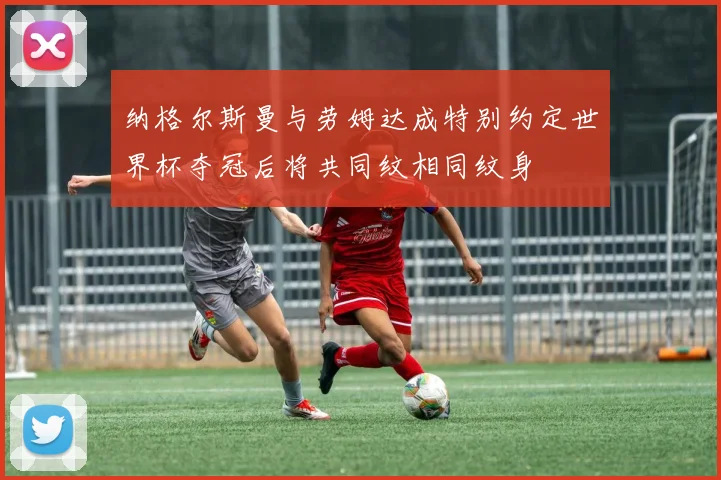 纳格尔斯曼与劳姆达成特别约定世界杯夺冠后将共同纹相同纹身
