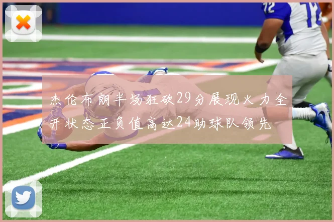 杰伦布朗半场狂砍29分展现火力全开状态正负值高达24助球队领先
