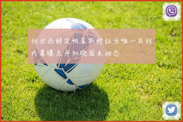 切尔西锁定帕莱斯特拉为唯一目标内幕曝光并知晓国米动态