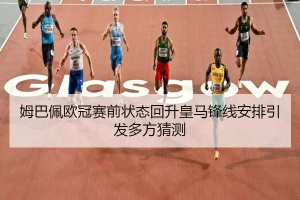 姆巴佩欧冠赛前状态回升皇马锋线安排引发多方猜测